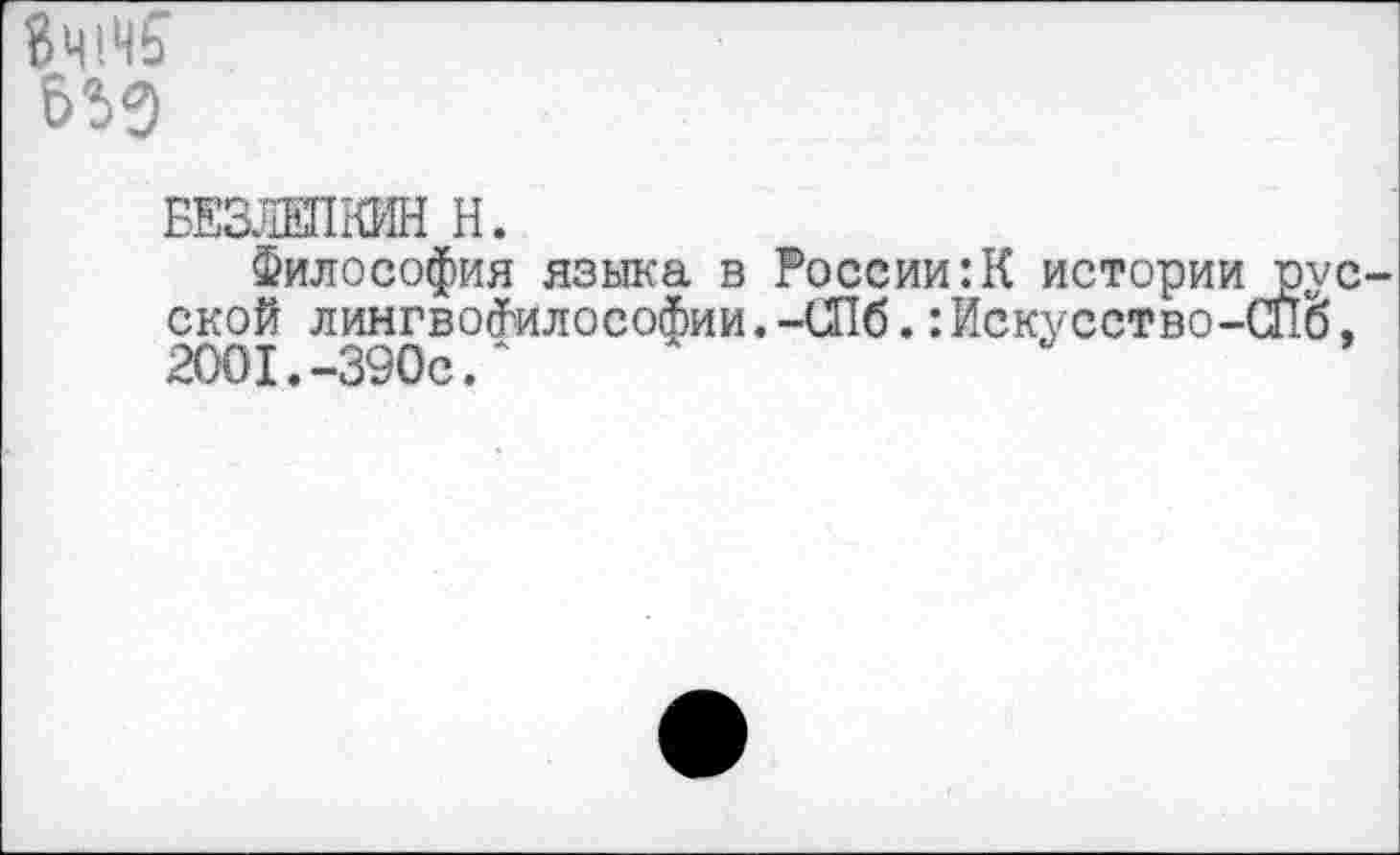 ﻿БЕЗЛЕПКИН Н.
Философия языка в России:К истории рус ской лингвосМлософии.-СПб.:Искусство-СЙо, 2001.-390с.*